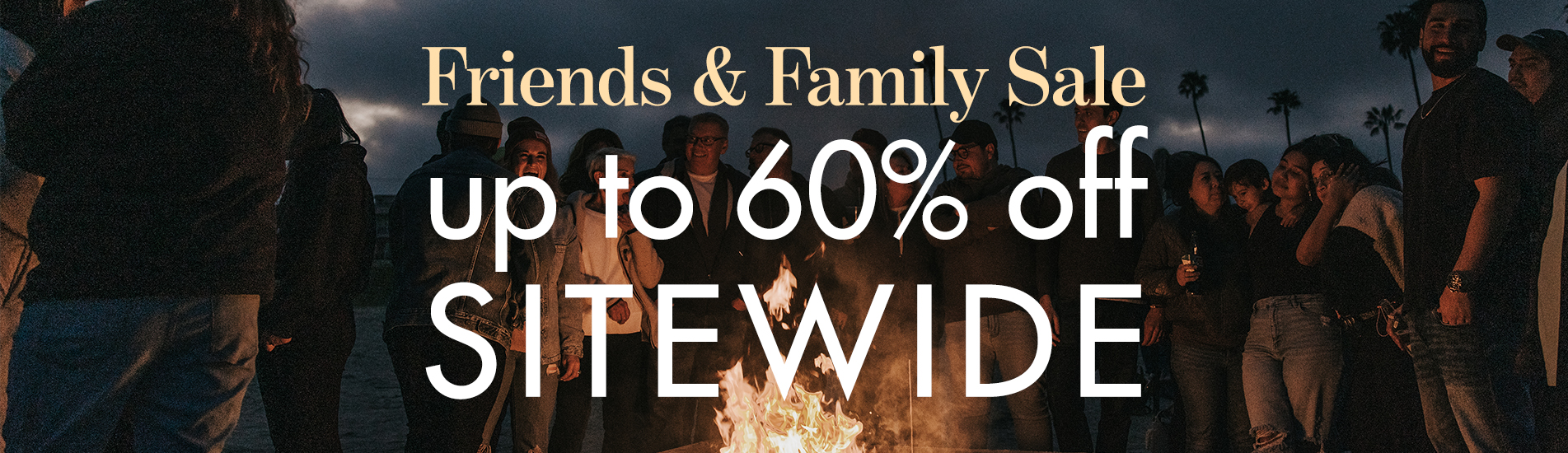 Shop like part of the family with up to 60% off sitewide during our Friends and Family Sale